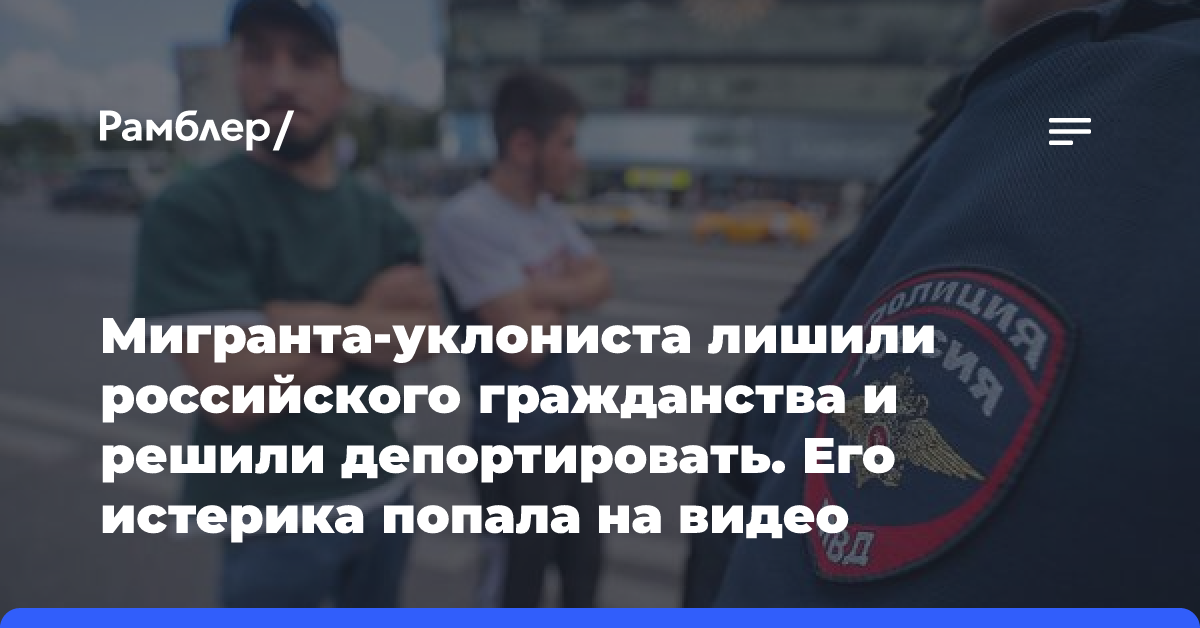 Мигранта-уклониста лишили российского гражданства и решили депортировать. Его истерика попала на видео