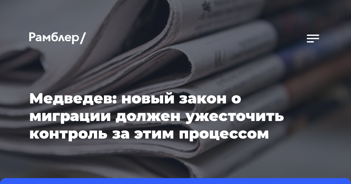 Медведев: новый закон о миграции должен ужесточить контроль за этим процессом