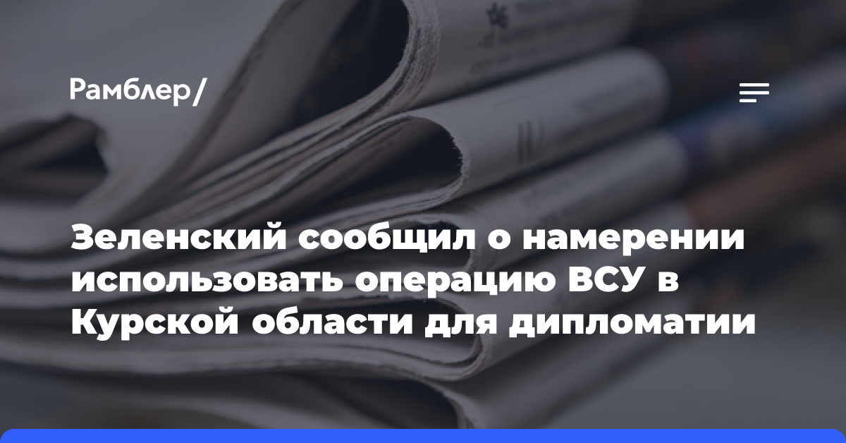 Зеленский сообщил о намерении использовать операцию ВСУ в Курской области для дипломатии