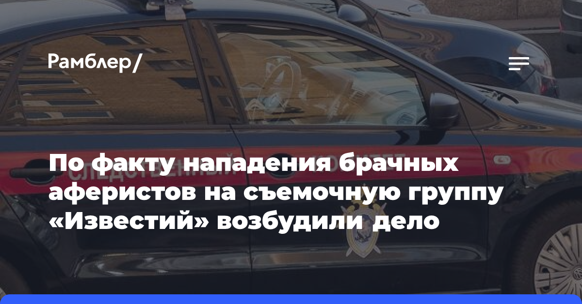 СК: в Москве возбуждено дело по факту нападения на журналистов «Известий»