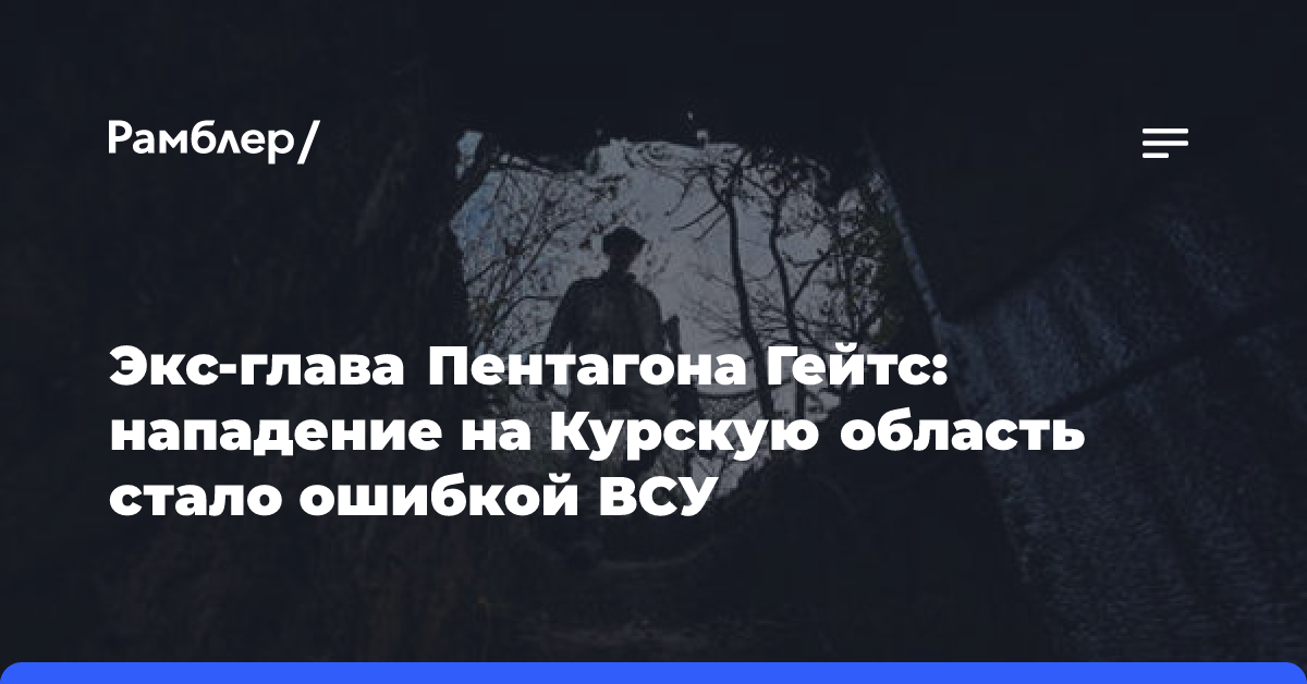 Экс-глава Пентагона Гейтс: нападение на Курскую область стало ошибкой ВСУ