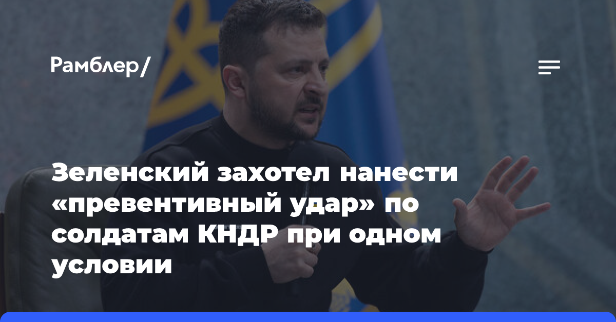 Зеленский захотел нанести «превентивный удар» по солдатам КНДР при одном условии