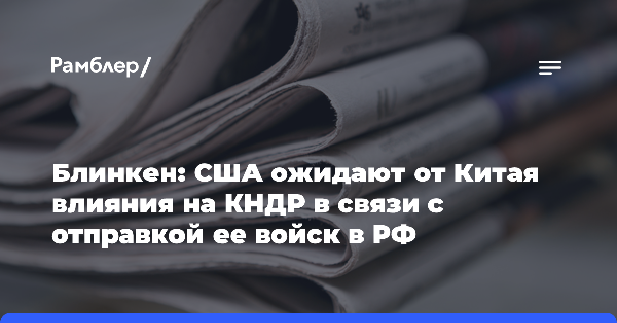 Блинкен: США ожидают от Китая влияния на КНДР в связи с отправкой ее войск в РФ