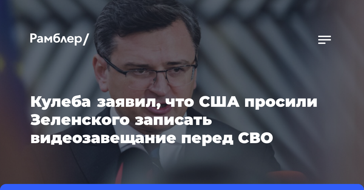 Кулеба заявил, что США просили Зеленского записать видеозавещание перед СВО