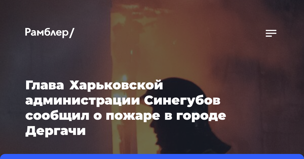 Глава Харьковской администрации Синегубов сообщил о пожаре в городе Дергачи