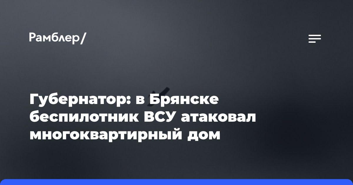 Губернатор: в Брянске беспилотник ВСУ атаковал многоквартирный дом