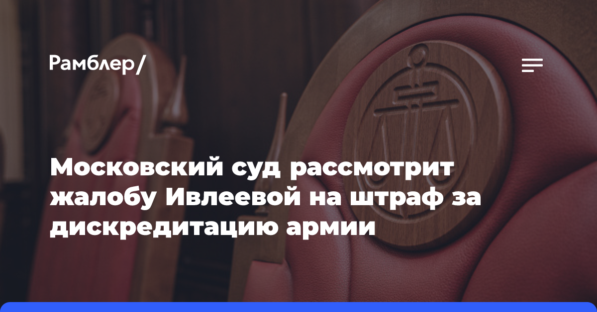 Московский суд рассмотрит жалобу Ивлеевой на штраф за дискредитацию армии