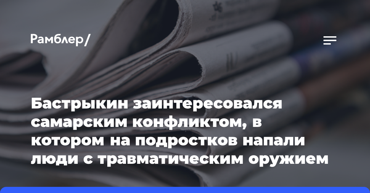 Бастрыкин заинтересовался самарским конфликтом, в котором на подростков напали люди с травматическим оружием