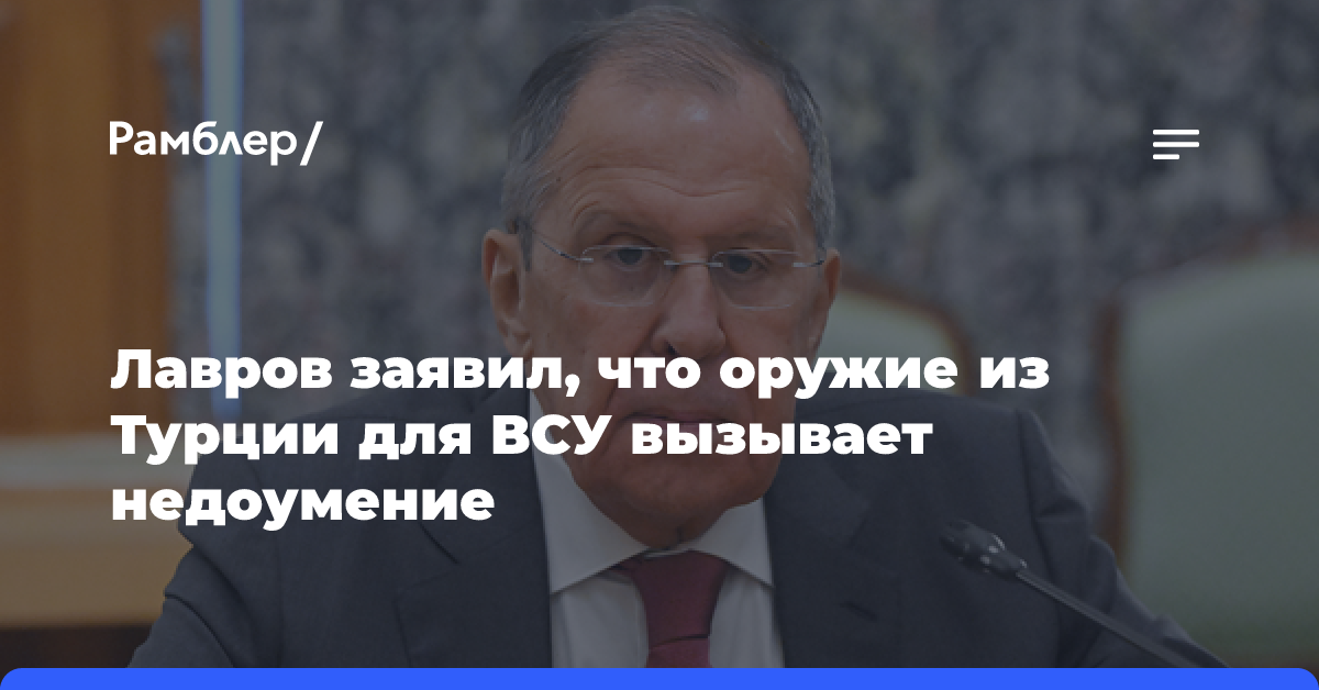 Лавров заявил, что оружие из Турции для ВСУ вызывает недоумение