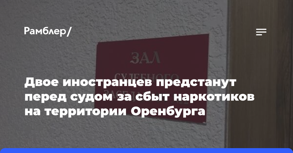 Двое иностранцев предстанут перед судом за сбыт наркотиков на территории Оренбурга