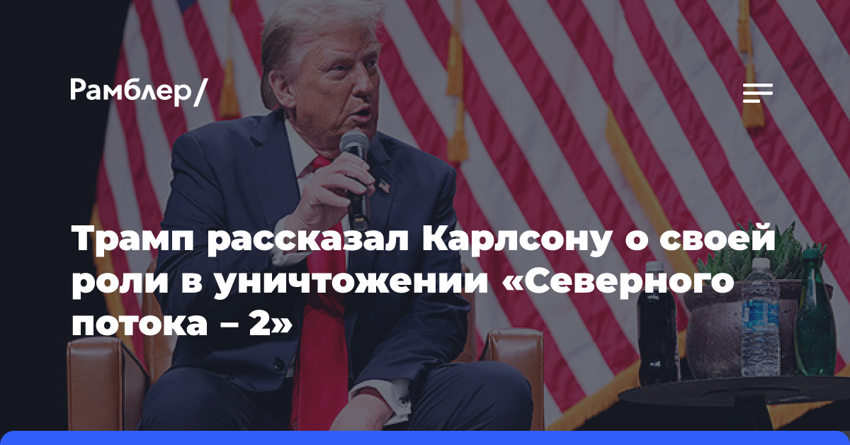 Трамп рассказал Карлсону о своей роли в уничтожении «Северного потока — 2»