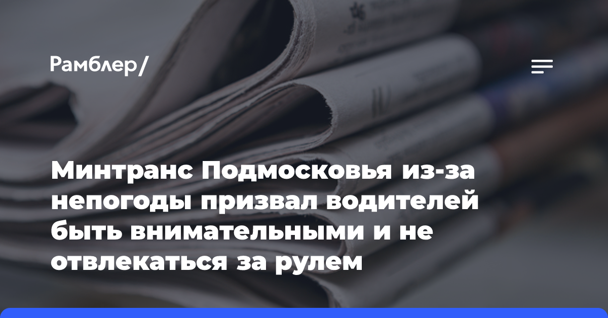 Минтранс Подмосковья из-за непогоды призвал водителей быть внимательными и не отвлекаться за рулем