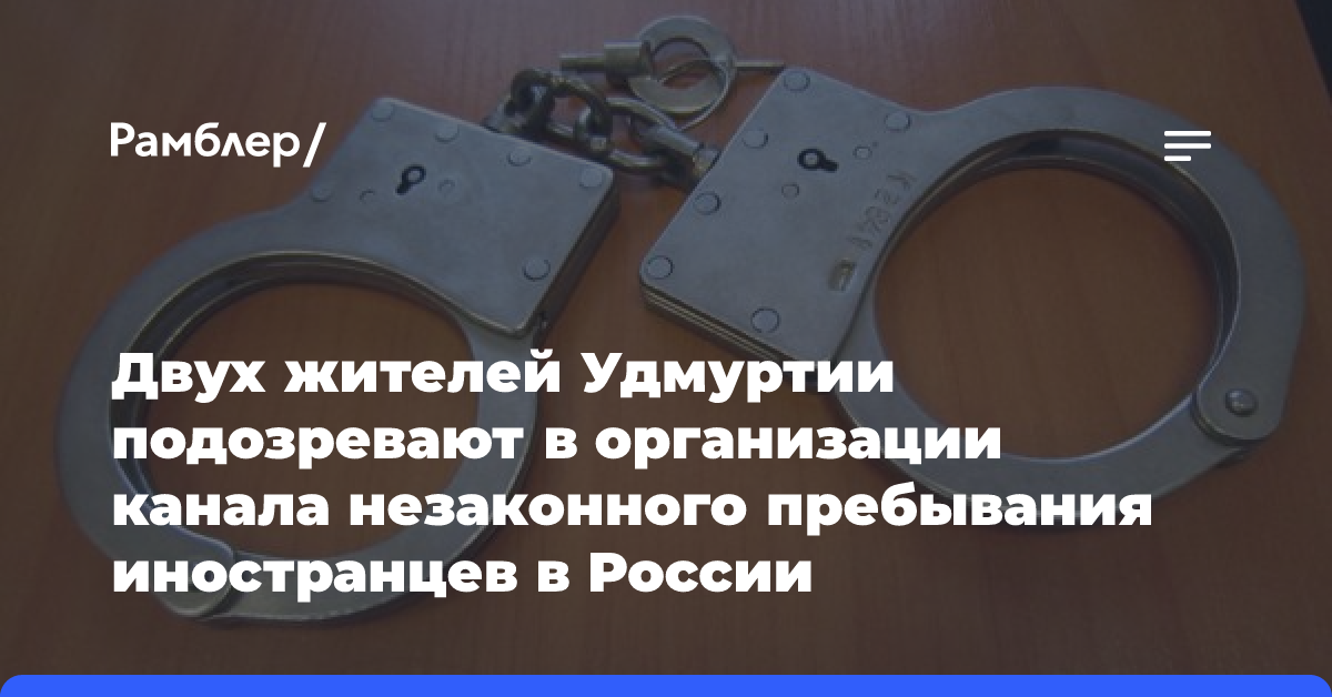 Двух жителей Удмуртии подозревают в организации канала незаконного пребывания иностранцев в России