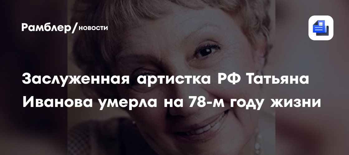 Заслуженная артистка РФ Татьяна Иванова умерла на 78-м году жизни