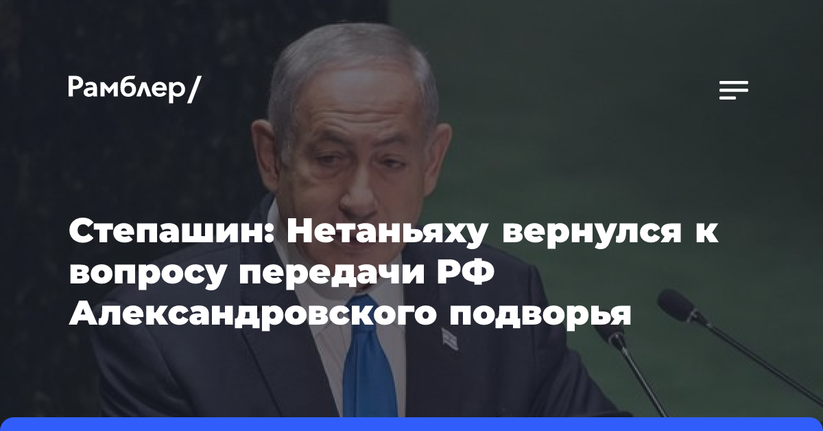 Степашин: Нетаньяху вернулся к вопросу передачи РФ Александровского подворья