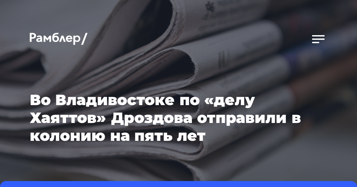 Во Владивостоке по «делу Хаяттов» Дроздова отправили в колонию на пять лет