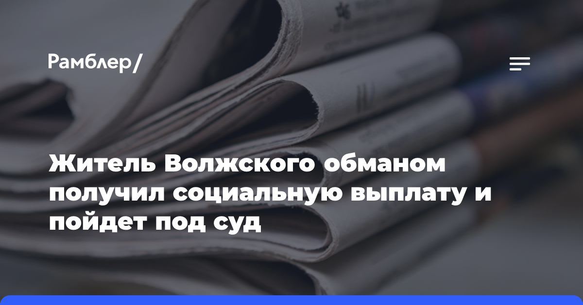 Житель Волжского обманом получил социальную выплату и пойдет под суд