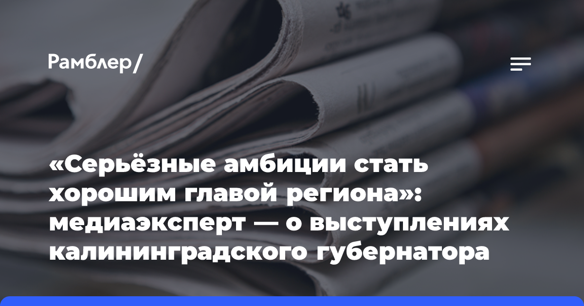 «Серьёзные амбиции стать хорошим главой региона»: медиаэксперт — о выступлениях калининградского губернатора