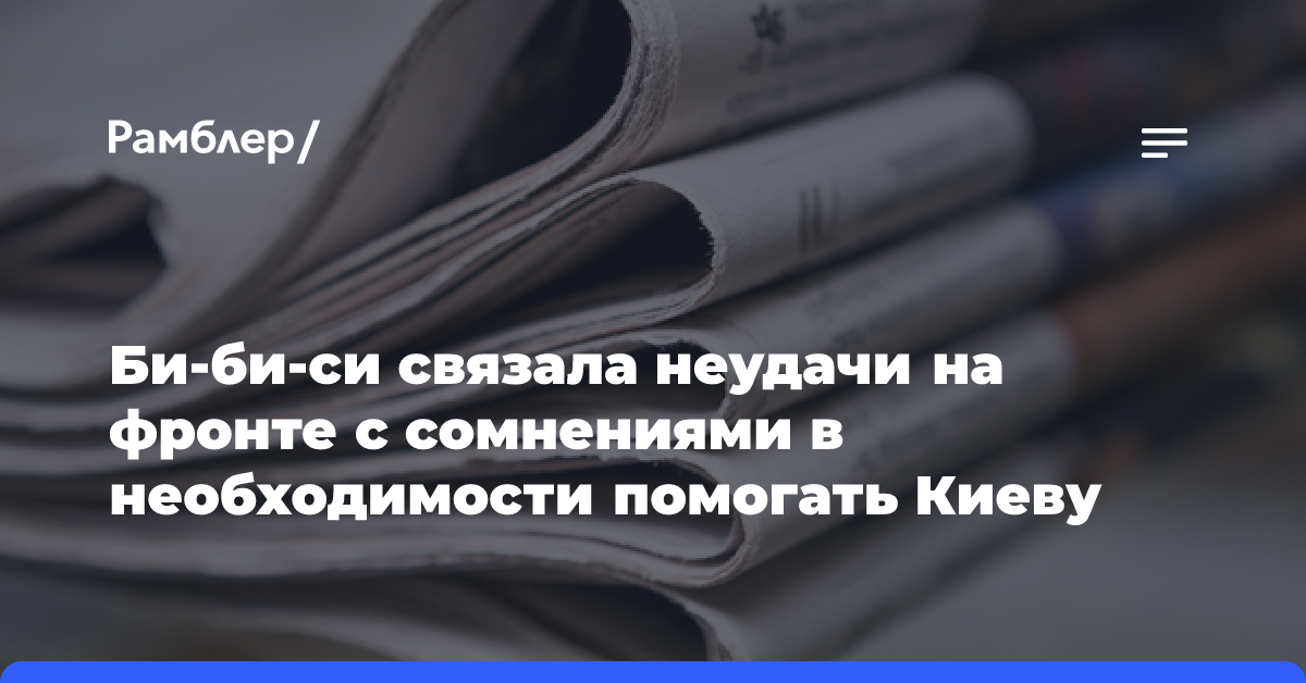 СМИ: неудачи Украины на фронте вынуждают Запад сомневаться в помощи Киеву