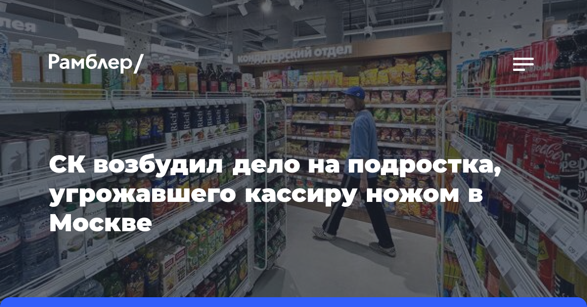 СК возбудил дело на подростка, угрожавшего кассиру ножом в Москве