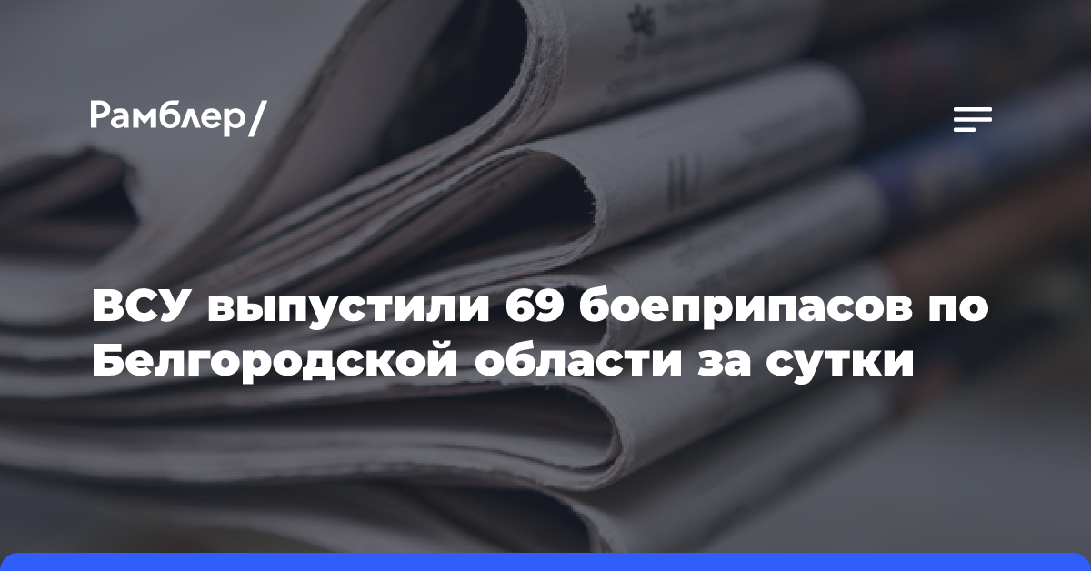 ВСУ выпустили 69 боеприпасов по Белгородской области за сутки