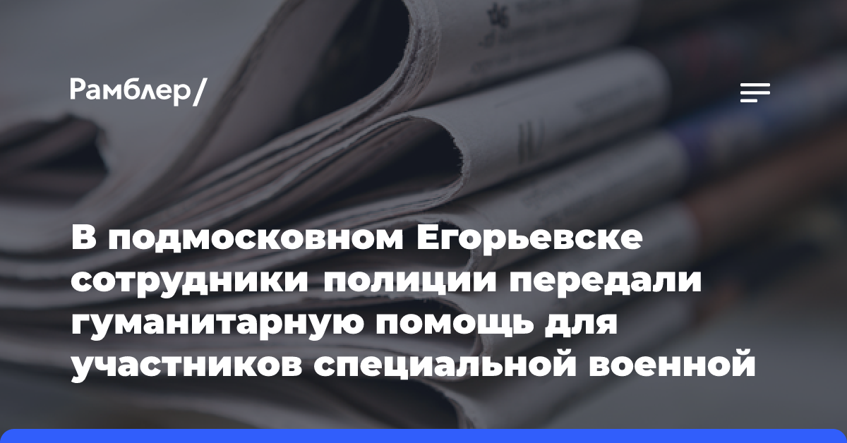 В подмосковном Егорьевске сотрудники полиции передали гуманитарную помощь для участников специальной военной операции