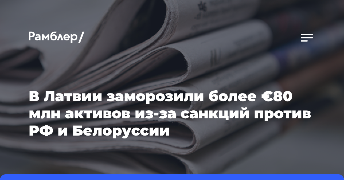 В Латвии заморозили более €80 млн активов из-за санкций против РФ и Белоруссии