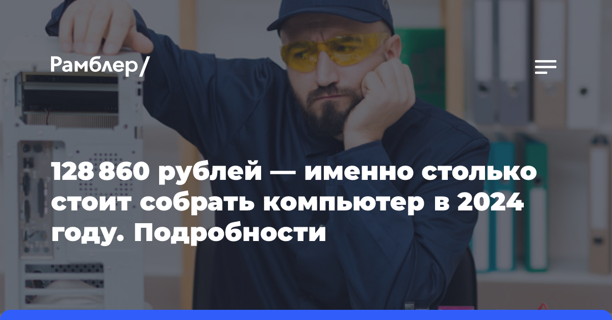 128 860 рублей — именно столько стоит собрать компьютер в 2024 году