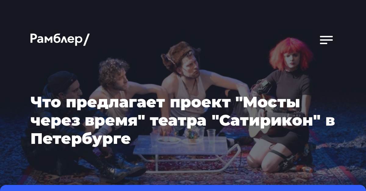 Что предлагает проект «Мосты через время» театра «Сатирикон» в Петербурге