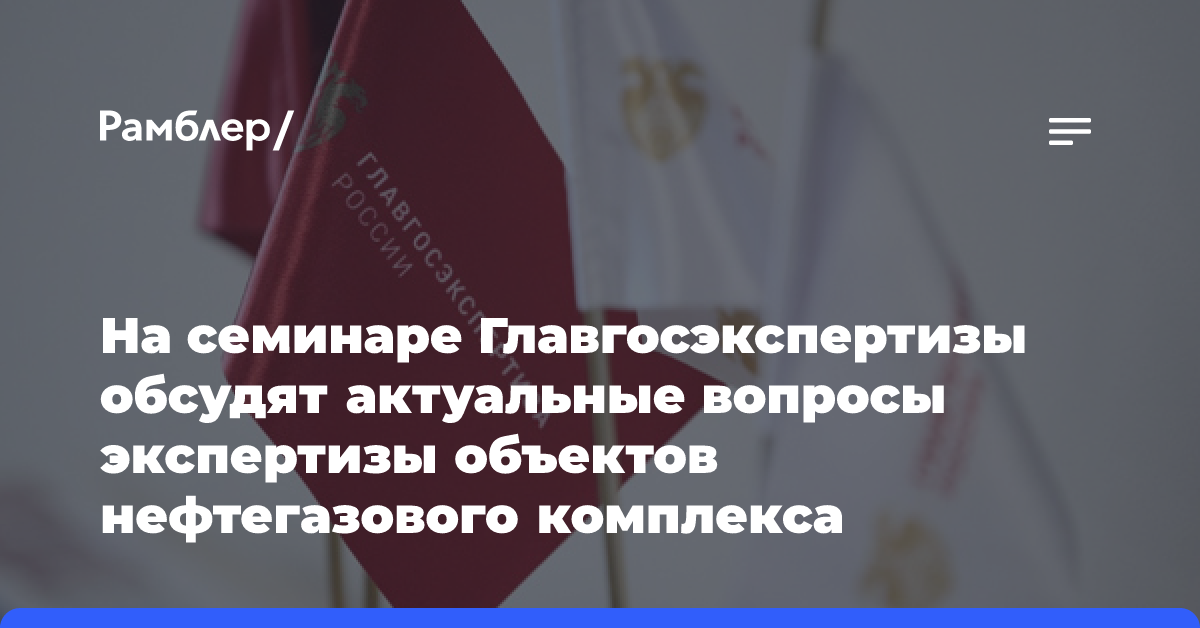 На семинаре Главгосэкспертизы обсудят актуальные вопросы экспертизы объектов нефтегазового комплекса