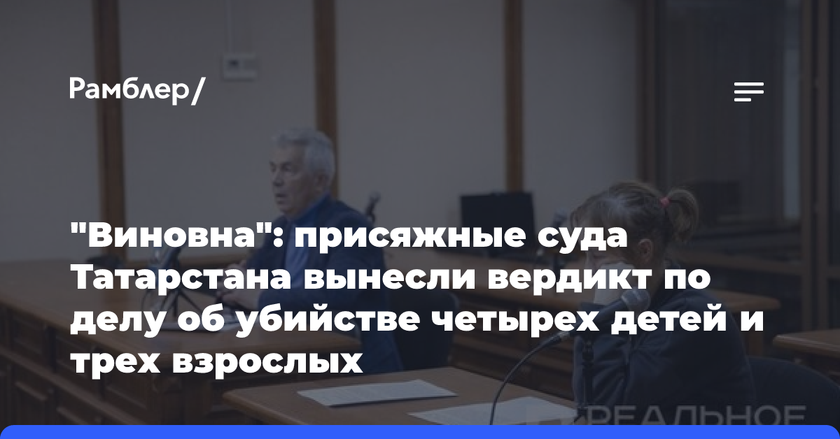 «Виновна»: присяжные суда Татарстана вынесли вердикт по делу об убийстве четырех детей и трех взрослых