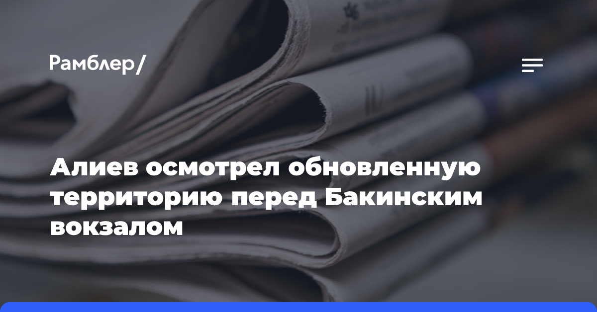 Алиев осмотрел обновленную территорию перед Бакинским вокзалом