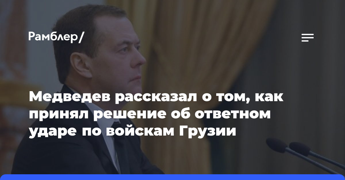 Медведев рассказал о том, как принял решение об ответном ударе по войскам Грузии