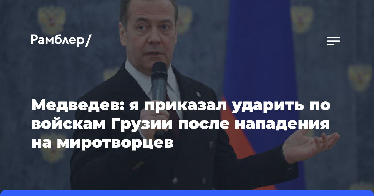 Медведев: я приказал ударить по войскам Грузии после нападения на миротворцев