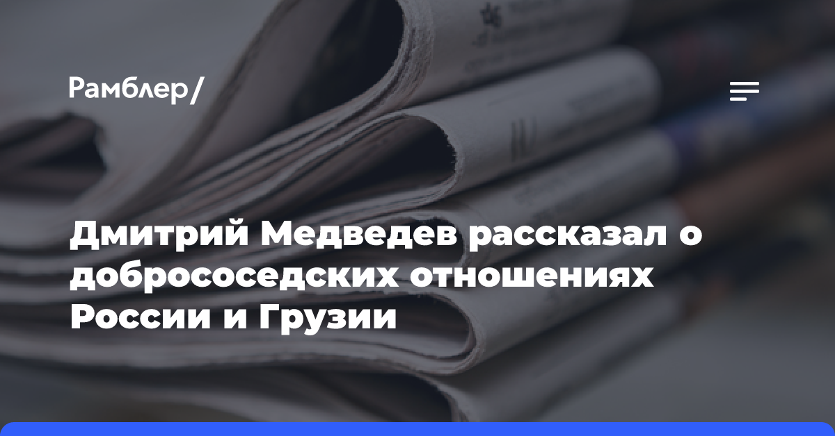 Дмитрий Медведев рассказал о добрососедских отношениях России и Грузии