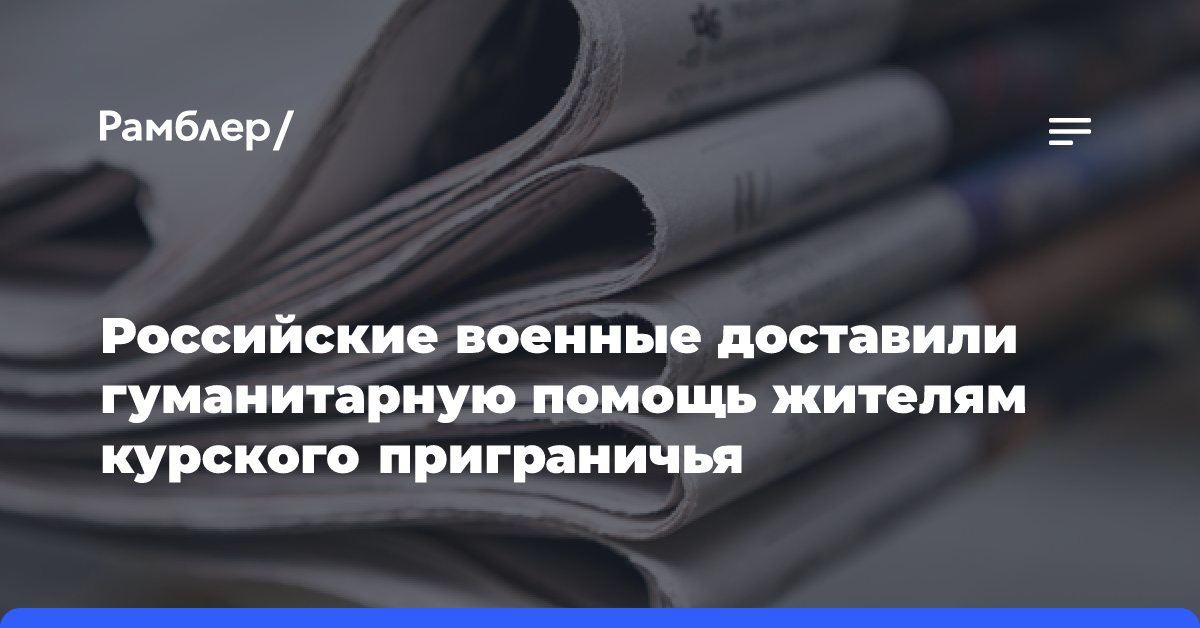 Российские военные доставили гуманитарную помощь жителям курского приграничья