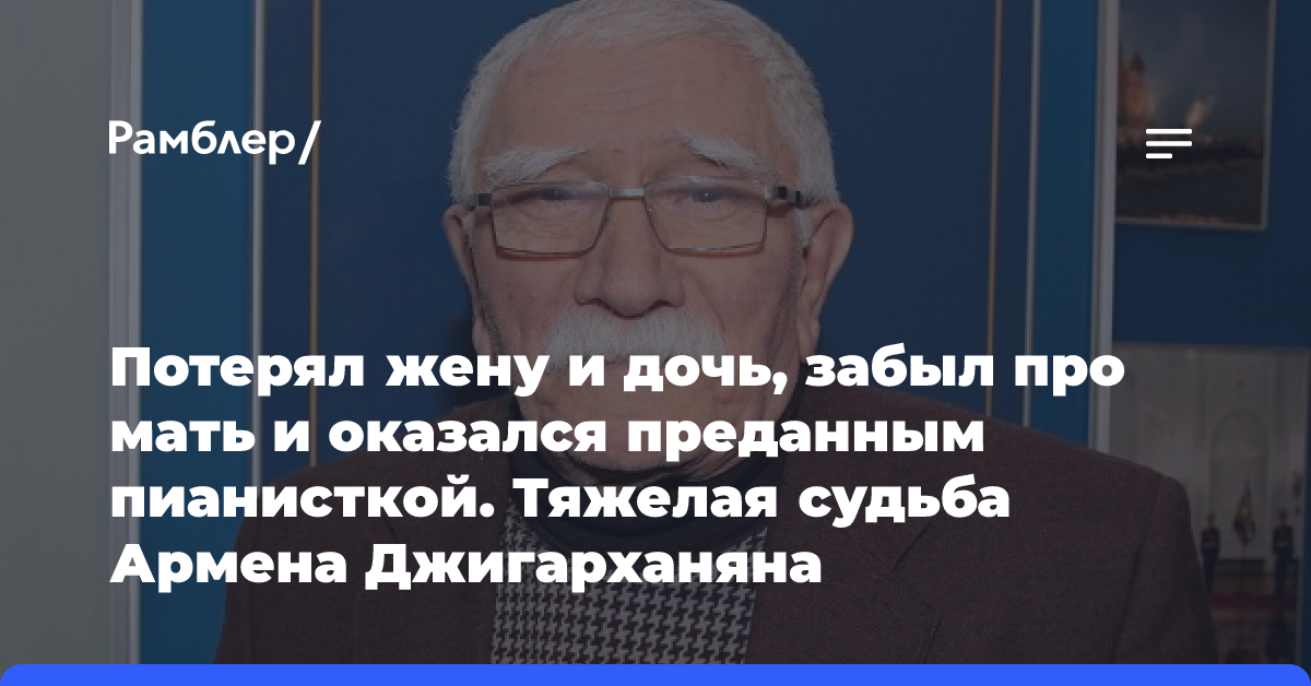 Потерял жену и дочь, забыл про мать и оказался преданным пианисткой. Тяжелая судьба Армена Джигарханяна