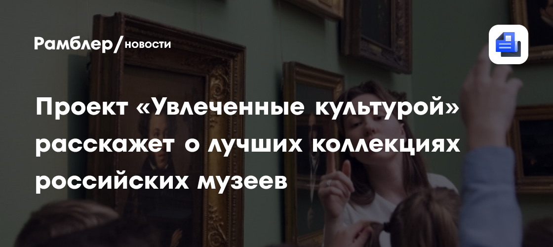 Проект «Увлеченные культурой» расскажет о лучших коллекциях российских музеев