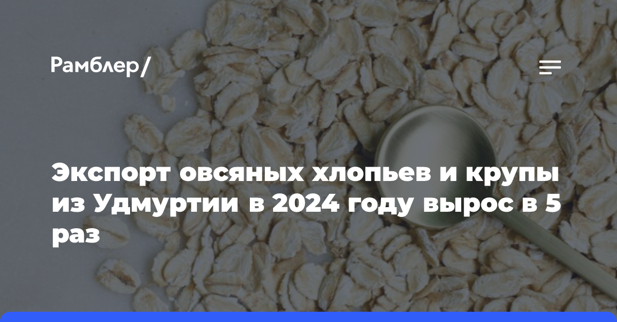 Экспорт овсяных хлопьев и крупы из Удмуртии в 2024 году вырос в 5 раз