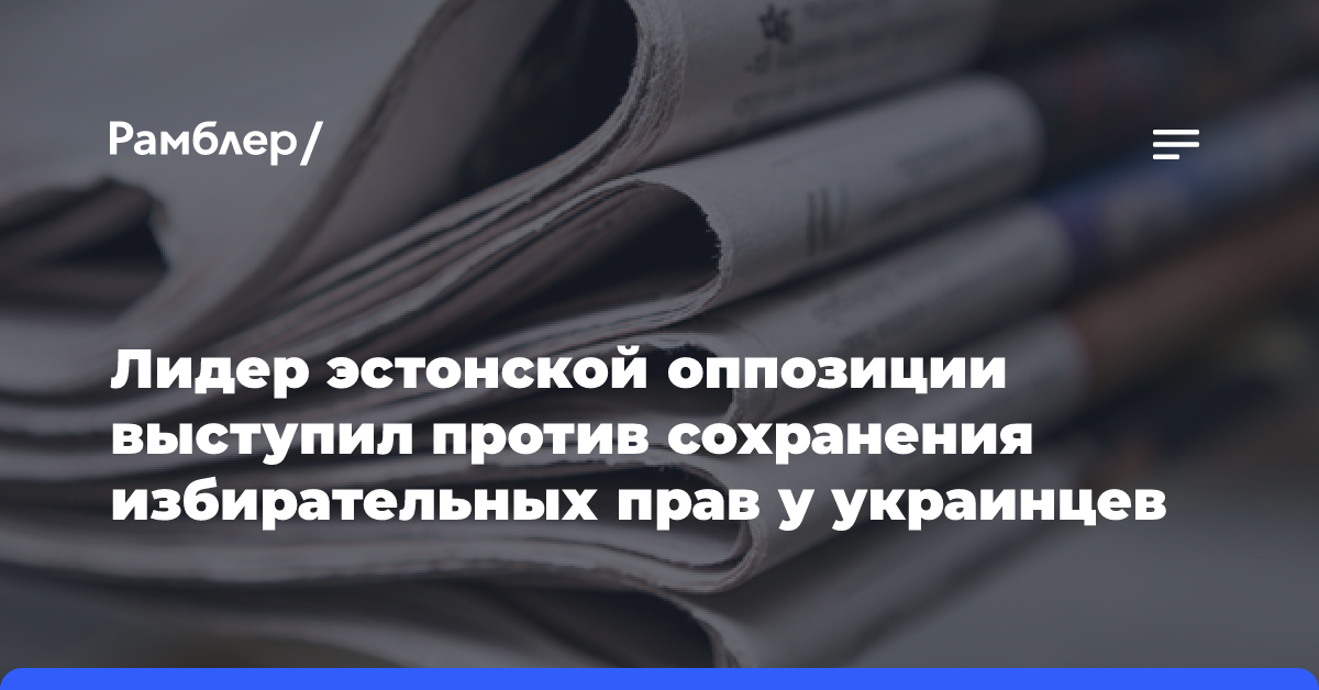 Лидер эстонской оппозиции выступил против сохранения избирательных прав у украинцев