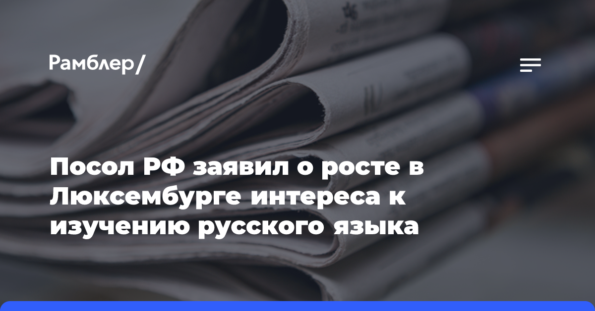 Посол РФ заявил о росте в Люксембурге интереса к изучению русского языка