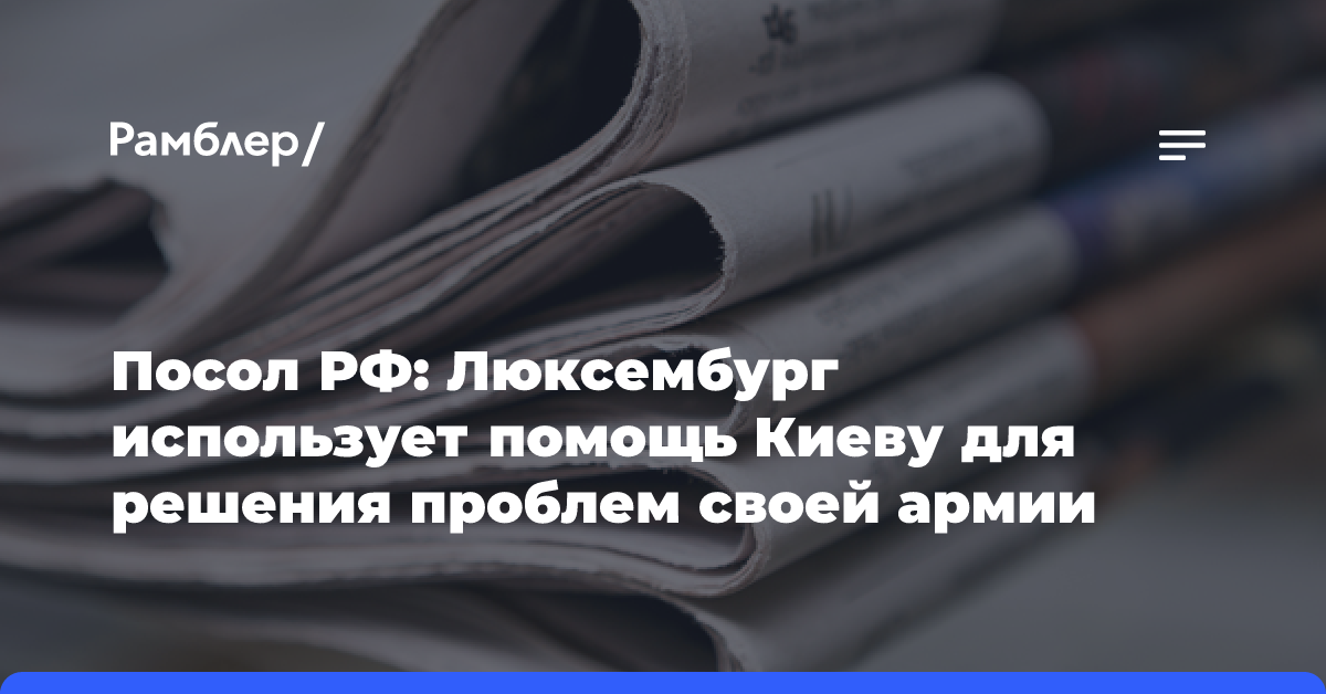 Посол РФ: Люксембург использует помощь Киеву для решения проблем своей армии