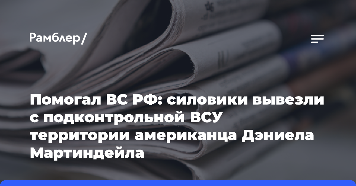 Помогал ВС РФ: силовики вывезли с подконтрольной ВСУ территории американца Дэниела Мартиндейла