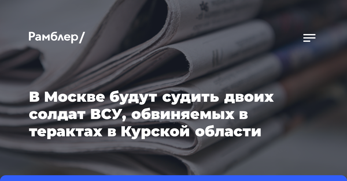 В Москве будут судить двоих солдат ВСУ, обвиняемых в терактах в Курской области