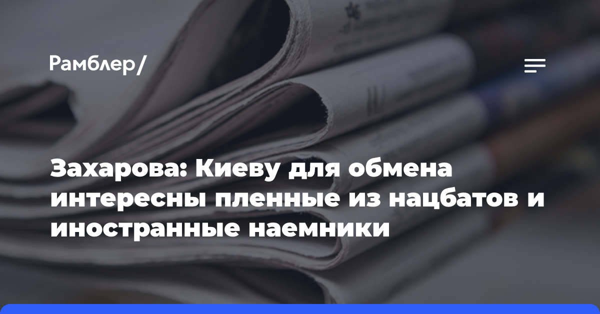 Захарова: Киеву для обмена интересны пленные из нацбатов и иностранные наемники