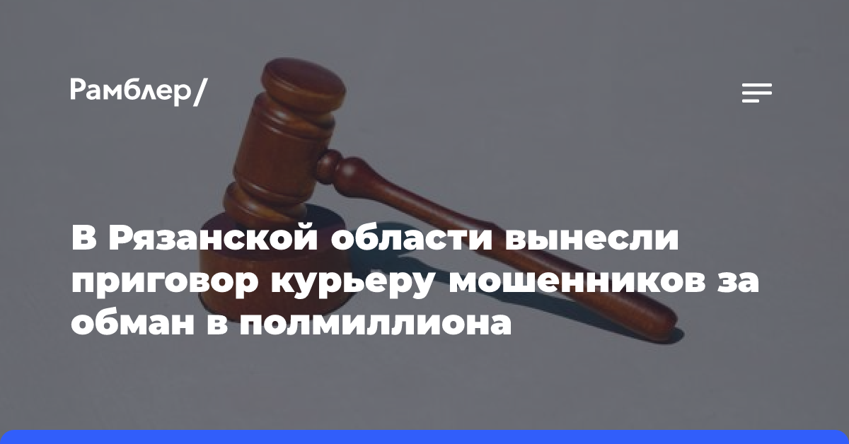 В Рязанской области вынесли приговор курьеру мошенников за обман в полмиллиона