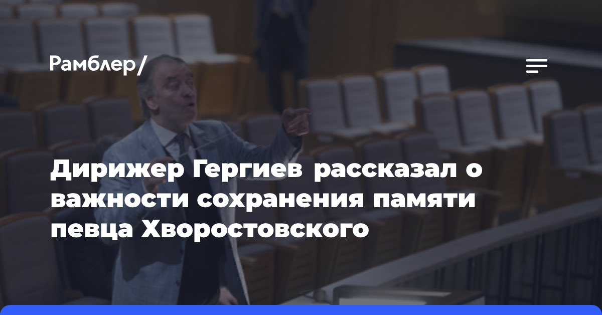 Дирижер Гергиев рассказал о важности сохранения памяти певца Хворостовского