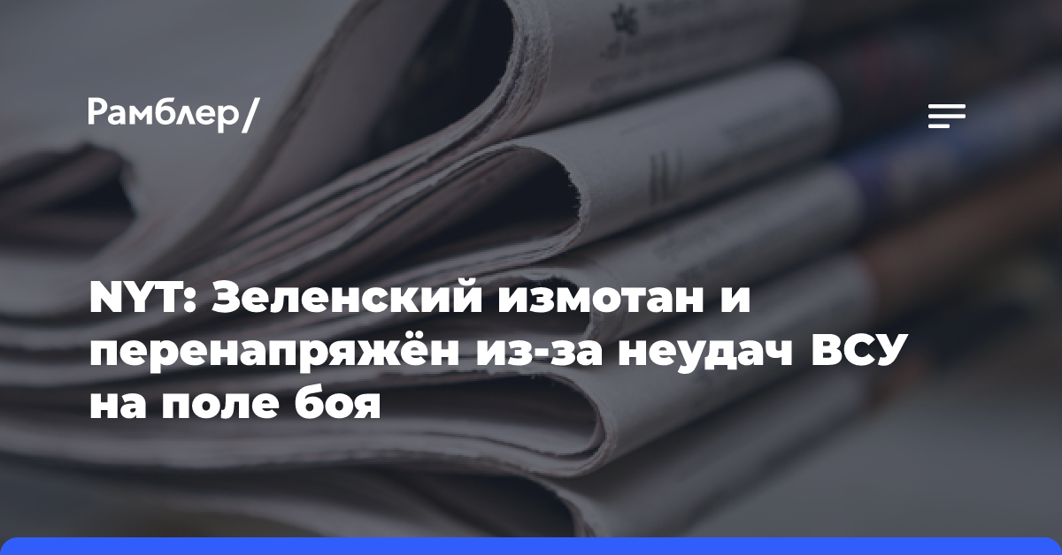 NYT: Зеленский измотан и перенапряжён из-за неудач ВСУ на поле боя