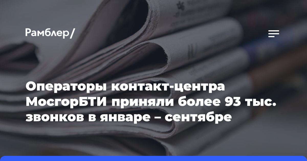 Операторы контакт-центра МосгорБТИ приняли более 93 тыс. звонков в январе — сентябре