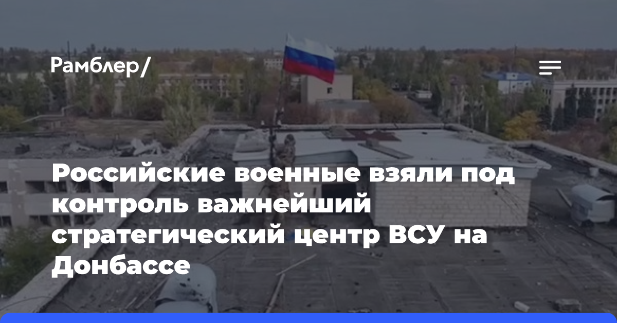 Российские военные взяли под контроль важнейший стратегический центр ВСУ на Донбассе